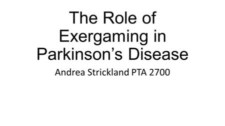 The Role of Exergaming in Parkinson’s Disease Andrea Strickland PTA 2700.