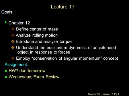 Physics 207: Lecture 17, Pg 1 Lecture 17 Goals: Chapter 12 Chapter 12  Define center of mass  Analyze rolling motion  Introduce and analyze torque 