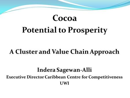 Cocoa Potential to Prosperity A Cluster and Value Chain Approach Indera Sagewan-Alli Executive Director Caribbean Centre for Competitiveness UWI.