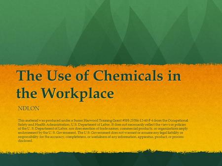 The Use of Chemicals in the Workplace NDLON This material was produced under a Susan Harwood Training Grant #SH-23584-12-60-F-6 from the Occupational Safety.