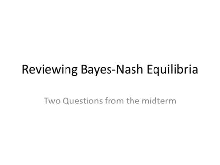 Reviewing Bayes-Nash Equilibria Two Questions from the midterm.
