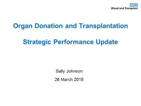 Organ Donation and Transplantation Strategic Performance Update Sally Johnson 26 March 2015.