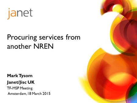 Mark Tysom Janet/Jisc UK TF-MSP Meeting Amsterdam, 18 March 2015 Procuring services from another NREN.
