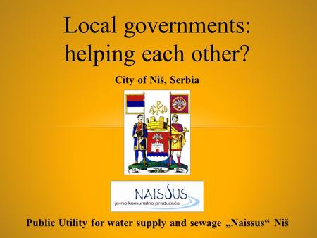 Public Utility for water supply and sewage „Naissus“ Niš City of Niš, Serbia Local governments: helping each other?