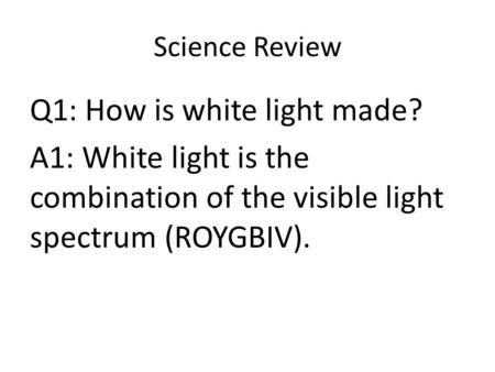 Science Review Q1: How is white light made? A1: White light is the combination of the visible light spectrum (ROYGBIV).