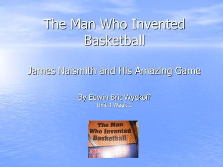 The Man Who Invented Basketball James Naismith and His Amazing Game By Edwin Brit Wyckoff Unit 4 Week 1.