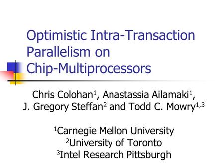 Optimistic Intra-Transaction Parallelism on Chip-Multiprocessors Chris Colohan 1, Anastassia Ailamaki 1, J. Gregory Steffan 2 and Todd C. Mowry 1,3 1 Carnegie.