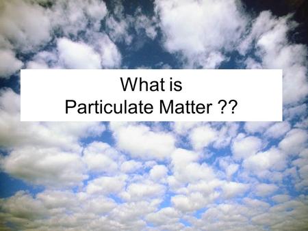 What is Particulate Matter ?? Particulate matter (PM) is: A mixture of particles found in the air, including dust, dirt, soot, smoke, and liquid droplets.