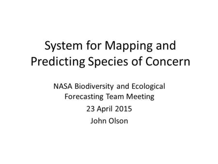 System for Mapping and Predicting Species of Concern NASA Biodiversity and Ecological Forecasting Team Meeting 23 April 2015 John Olson.
