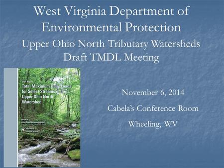 West Virginia Department of Environmental Protection November 6, 2014 Cabela’s Conference Room Wheeling, WV Upper Ohio North Tributary Watersheds Draft.