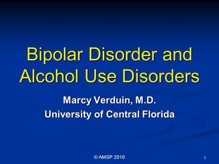 Bipolar Disorder and Alcohol Use Disorders Marcy Verduin, M.D. University of Central Florida 1 © AMSP 2010.