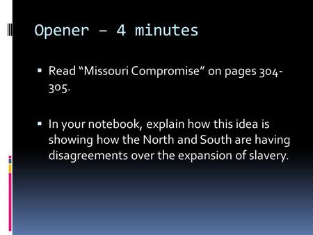 Opener – 4 minutes  Read “Missouri Compromise” on pages 304- 305.  In your notebook, explain how this idea is showing how the North and South are having.
