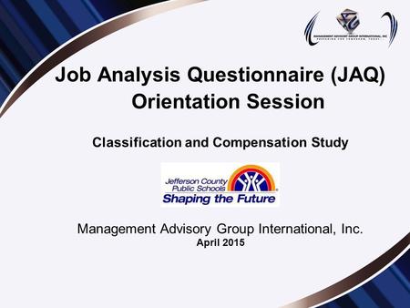 Job Analysis Questionnaire (JAQ) Orientation Session Classification and Compensation Study Management Advisory Group International, Inc. April 2015.