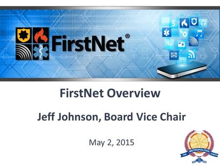 FirstNet Overview Jeff Johnson, Board Vice Chair May 2, 2015.