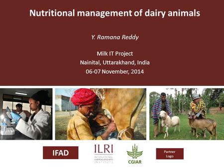 IFAD Partner Logo Nutritional management of dairy animals Y. Ramana Reddy Milk IT Project Nainital, Uttarakhand, India 06-07 November, 2014.