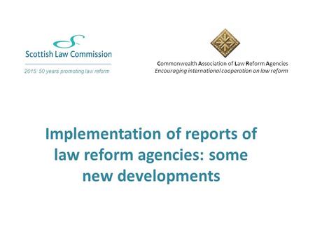 Commonwealth Association of Law Reform Agencies Encouraging international cooperation on law reform Implementation of reports of law reform agencies: some.