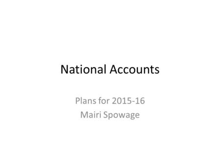 National Accounts Plans for 2015-16 Mairi Spowage.