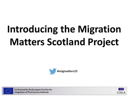 Introducing the Migration Matters Scotland Project ‪ #migmatters15 Co-financed by the European Fund for the Integration of Third Country Nationals.