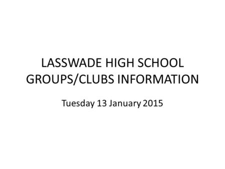 LASSWADE HIGH SCHOOL GROUPS/CLUBS INFORMATION Tuesday 13 January 2015.
