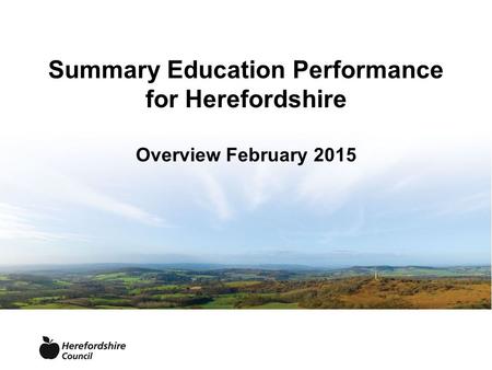 Summary Education Performance for Herefordshire Overview February 2015.