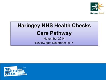 Haringey NHS Health Checks Care Pathway November 2014 Review date November 2015 Haringey NHS Health Checks Care Pathway November 2014 Review date November.