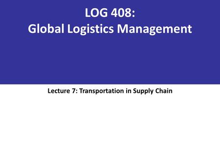 LOG 408: Global Logistics Management Lecture 7: Transportation in Supply Chain.