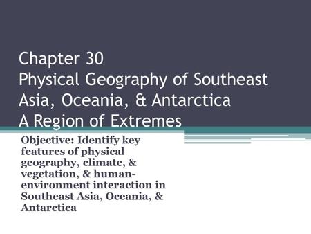 Chapter 30 Physical Geography of Southeast Asia, Oceania, & Antarctica A Region of Extremes Objective: Identify key features of physical geography, climate,