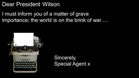 Dear President Wilson, I must inform you of a matter of grave importance; the world is on the brink of war…. Sincerely, Special Agent x.