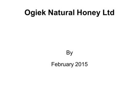 Ogiek Natural Honey Ltd By February 2015. Section I: Business profile Description of my business  Describe your product or service. Targeted Market and.