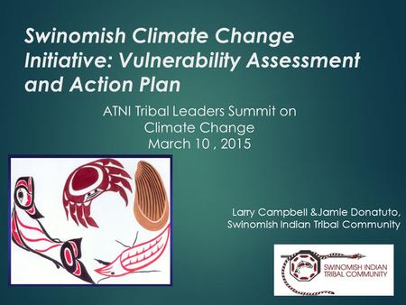 Swinomish Climate Change Initiative: Vulnerability Assessment and Action Plan ATNI Tribal Leaders Summit on Climate Change March 10, 2015 Larry Campbell.