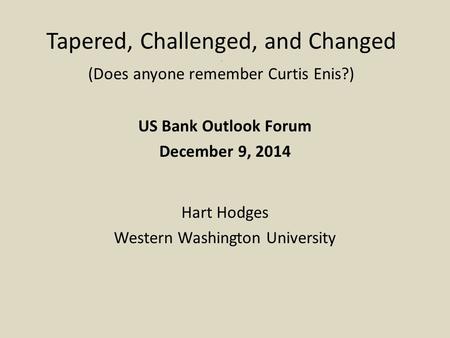 Tapered, Challenged, and Changed. (Does anyone remember Curtis Enis?) US Bank Outlook Forum December 9, 2014 Hart Hodges Western Washington University.