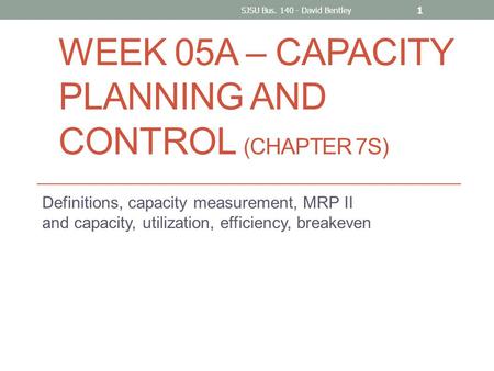 WEEK 05A – CAPACITY PLANNING AND CONTROL (CHAPTER 7S) Definitions, capacity measurement, MRP II and capacity, utilization, efficiency, breakeven SJSU Bus.
