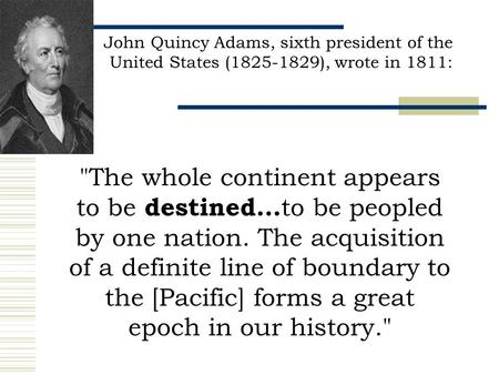 John Quincy Adams, sixth president of the United States (1825-1829), wrote in 1811: The whole continent appears to be destined... to be peopled by one.