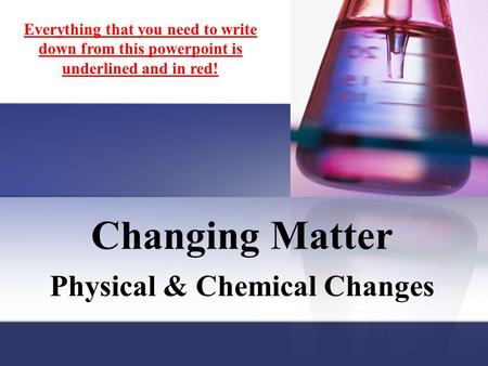 Changing Matter Physical & Chemical Changes Everything that you need to write down from this powerpoint is underlined and in red!