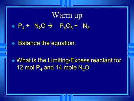 Warm up u P 4 + N 2 O  P 4 O 6 + N 2 u Balance the equation. u What is the Limiting/Excess reactant for 12 mol P 4 and 14 mole N 2 O.