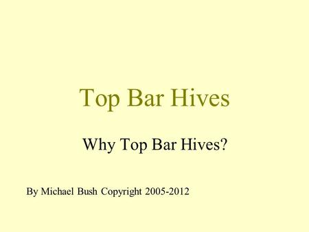 Top Bar Hives Why Top Bar Hives? By Michael Bush Copyright 2005-2012.