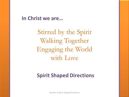 Stirred by the Spirit Walking Together Engaging the World with Love Spirit Shaped Directions In Christ we are… Session 3: Spirit Shaped Directions.