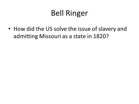 Bell Ringer How did the US solve the issue of slavery and admitting Missouri as a state in 1820?