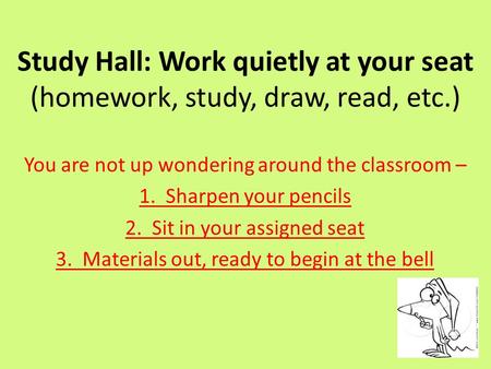 Study Hall: Work quietly at your seat (homework, study, draw, read, etc.) You are not up wondering around the classroom – 1. Sharpen your pencils 2. Sit.