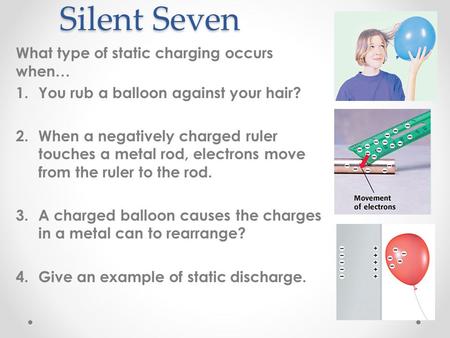 Silent Seven What type of static charging occurs when… 1.You rub a balloon against your hair? 2.When a negatively charged ruler touches a metal rod, electrons.