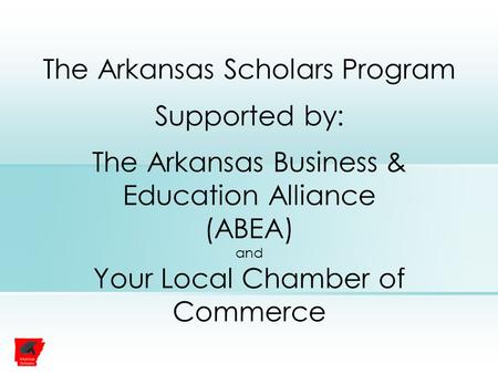 The Arkansas Scholars Program Supported by: The Arkansas Business & Education Alliance (ABEA) and Your Local Chamber of Commerce.