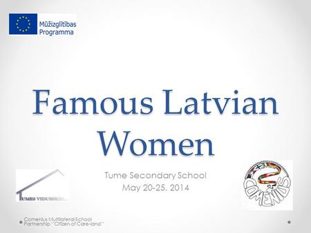 Famous Latvian Women Tume Secondary School May 20-25, 2014 Comenius Multilateral School Partnership ‘’Citizen of Care-land’’