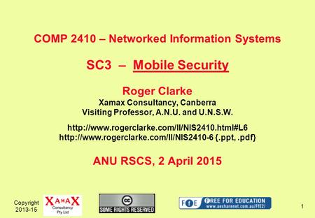 Copyright 2013-15 1 COMP 2410 – Networked Information Systems SC3 – Mobile Security Roger Clarke Xamax Consultancy, Canberra Visiting Professor, A.N.U.