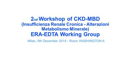 2 nd Workshop of CKD-MBD (Insufficienza Renale Cronica - Alterazioni Metabolismo Minerale) ERA-EDTA Working Group Milan, 5th December 2014 - Room WASHINGTON.