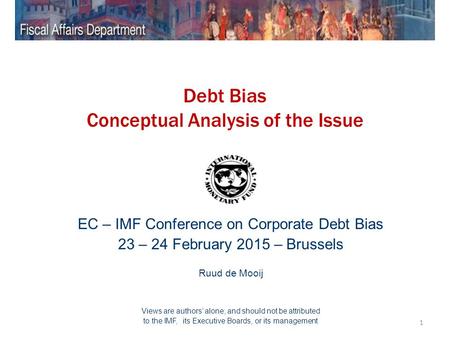 1 Debt Bias Conceptual Analysis of the Issue EC – IMF Conference on Corporate Debt Bias 23 – 24 February 2015 – Brussels Ruud de Mooij Views are authors’