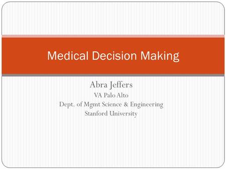 Abra Jeffers VA Palo Alto Dept. of Mgmt Science & Engineering Stanford University Medical Decision Making.