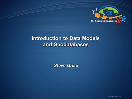 Pre Conference Seminars 1 Introduction to Data Models and Geodatabases Steve Grisé.