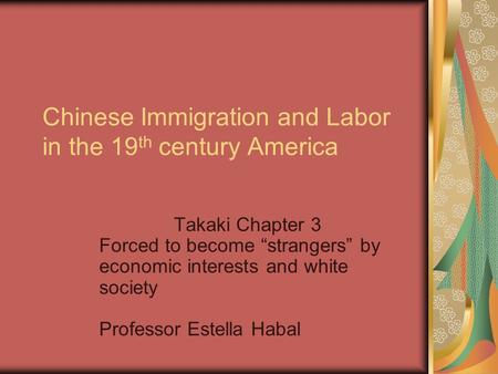 Chinese Immigration and Labor in the 19 th century America Takaki Chapter 3 Forced to become “strangers” by economic interests and white society Professor.