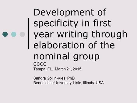 Development of specificity in first year writing through elaboration of the nominal group CCCC Tampa, FL. March 21, 2015 Sandra Gollin-Kies, PhD Benedictine.