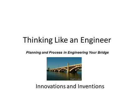 Thinking Like an Engineer Innovations and Inventions Planning and Process in Engineering Your Bridge.